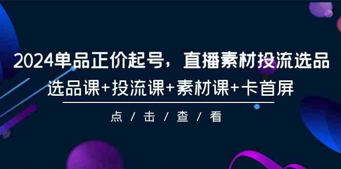 2024单品正价起号，直播素材投流选品，选品课+投流课+素材课+卡首屏（100节课）