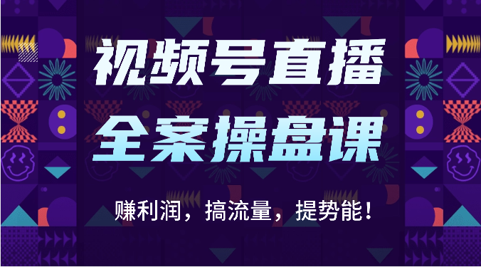 视频号直播全案操盘课：赚利润，搞流量，提势能！（16节课）