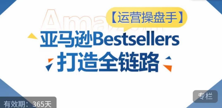 运营操盘手！亚马逊Bestsellers打造全链路，选品、Listing、广告投放全链路进阶优化