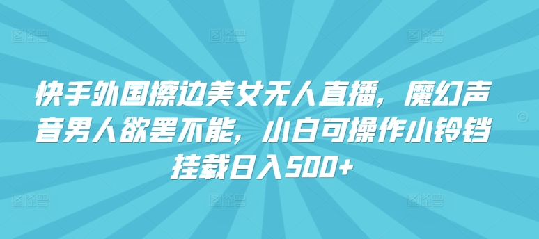 快手外国擦边美女无人直播，魔幻声音男人欲罢不能，小白可操作小铃铛挂载日入500+