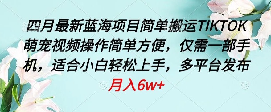 四月最新蓝海项目，简单搬运TIKTOK萌宠视频，操作简单方便，仅需一部手机