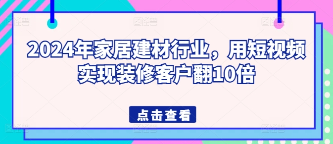 2024年家居建材行业，用短视频实现装修客户翻10倍