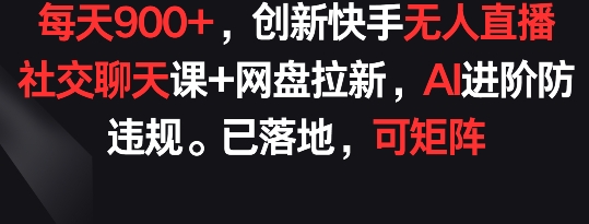 每天900+，创新快手无人直播社交聊天课+网盘拉新，AI进阶防违规 已落地 可矩阵