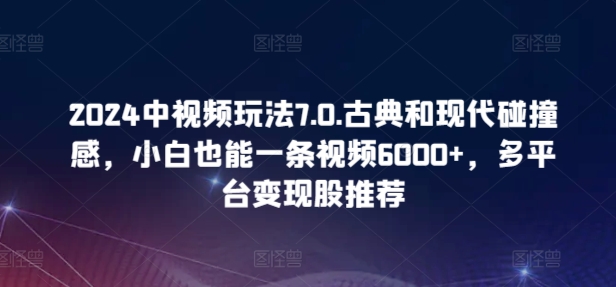 2024中视频玩法7.0.古典和现代碰撞感，小白也能一条视频6000+，多平台变现