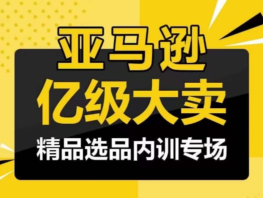 亚马逊亿级大卖-精品选品内训专场，亿级卖家分享选品成功之道