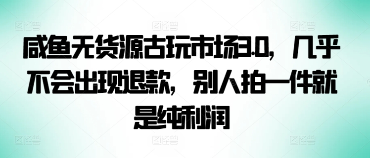 咸鱼无货源古玩市场3.0，几乎不会出现退款，别人拍一件就是纯利润