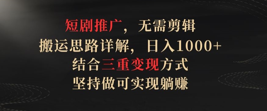 短剧推广，无需剪辑，搬运思路详解，日入1000+，结合三重变现方式，坚持做可实现躺赚