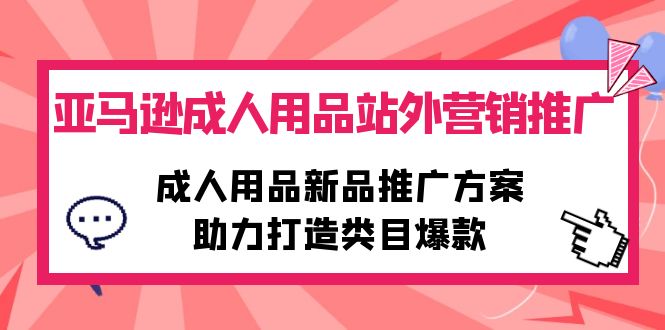 （10108期）亚马逊成人用品站外营销推广，成人用品新品推广方案，助力打造类目爆款