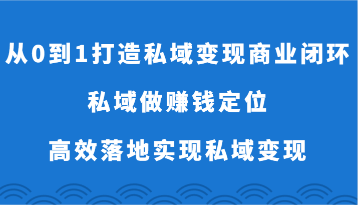 从0到1打造私域变现商业闭环-私域做赚钱定位，高效落地实现私域变现