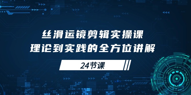 （10125期）丝滑运镜剪辑实操课，理论到实践的全方位讲解（24节课）