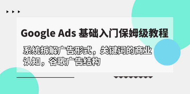 （10018期）Google Ads 基础入门，系统拆解广告形式/关键词的商业认知/谷歌广告结构