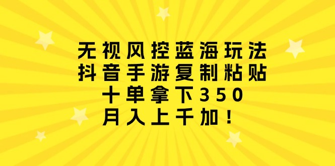 （10133期）无视风控蓝海玩法，抖音手游复制粘贴，十单拿下350，月入上千加！