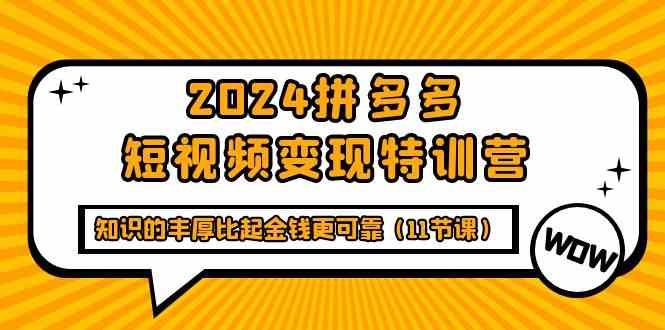 2024拼多多短视频变现特训营，知识的丰厚比起金钱更可靠（11节课）