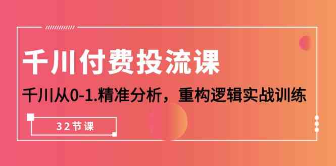 千川付费投流课，千川从0-1精准分析，重构逻辑实战训练（32节课）