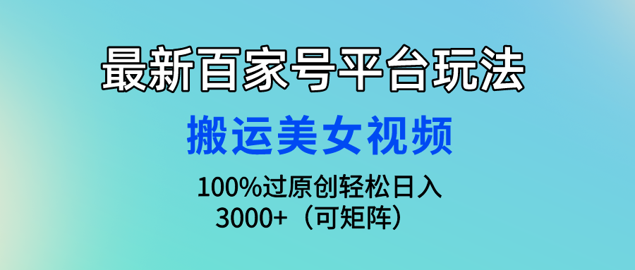 （9852期）最新百家号平台玩法，搬运美女视频100%过原创大揭秘，轻松日入3000+（可…