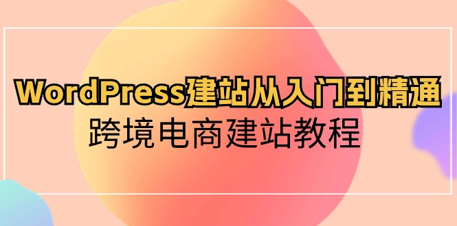 WordPress建站从入门到精通，跨境电商建站教程（60节课）