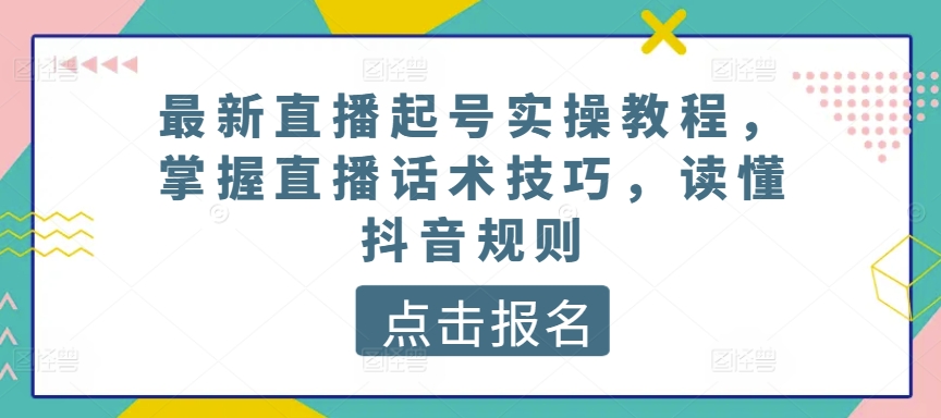 最新直播起号实操教程，掌握直播话术技巧，读懂抖音规则