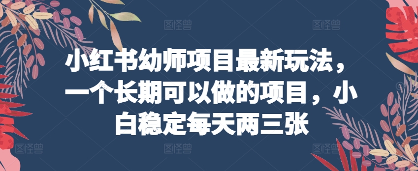 小红书幼师项目最新玩法，一个长期可以做的项目，小白稳定每天两三张