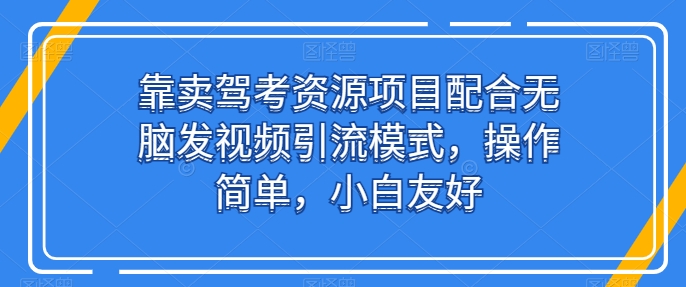 靠卖驾考资源项目配合无脑发视频引流模式，操作简单，小白友好