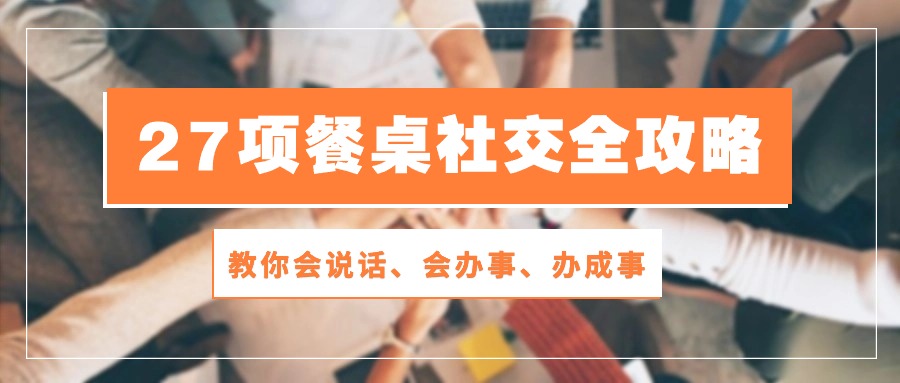 （10343期）27项 餐桌社交全攻略：教你会说话、会办事、办成事（28节课）