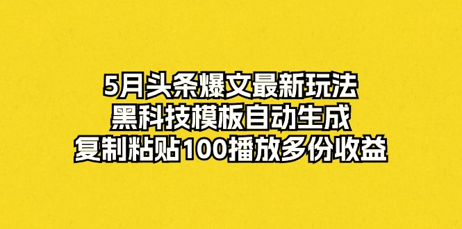 （10379期）5月头条爆文最新玩法，黑科技模板自动生成，复制粘贴100播放多份收益