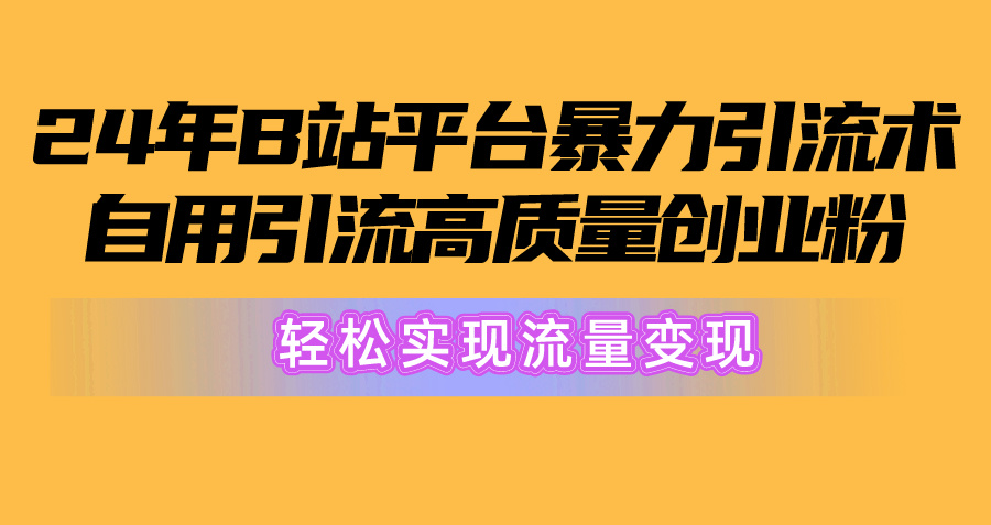 （10500期）2024年B站平台暴力引流术，自用引流高质量创业粉，轻松实现流量变现！