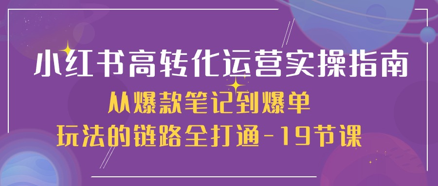 小红书高转化运营实操指南，从爆款笔记到爆单玩法的链路全打通（19节课）