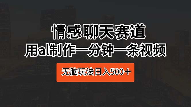 （10254期）情感聊天赛道 用al制作一分钟一条视频 无脑玩法日入500＋