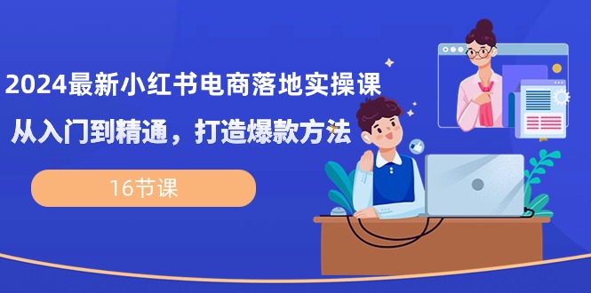 （10373期）2024最新小红书电商落地实操课，从入门到精通，打造爆款方法（16节课）