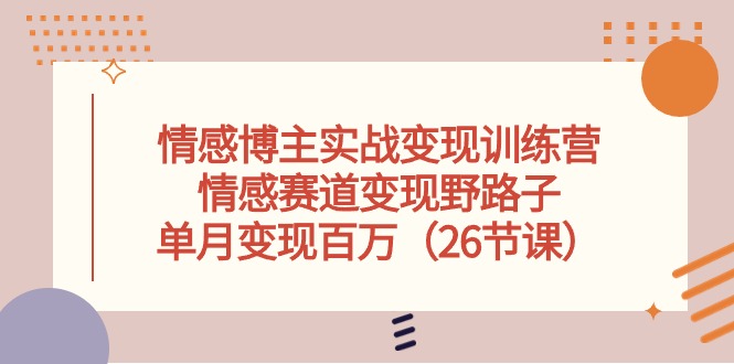 （10448期）情感博主实战变现训练营，情感赛道变现野路子，单月变现百万（26节课）