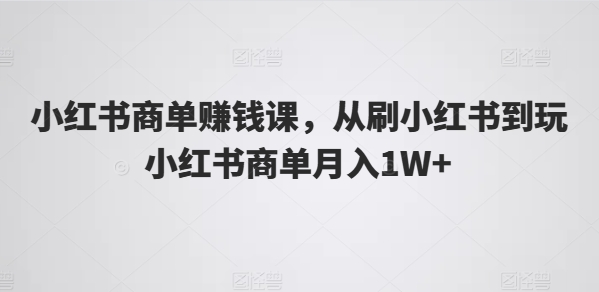 小红书商单赚钱课，从刷小红书到玩小红书商单月入1W+