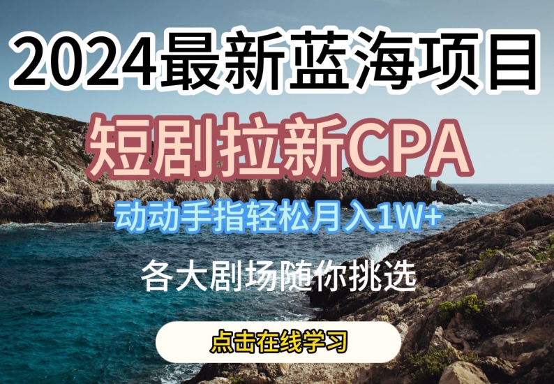 2024最新蓝海项日，短剧拉新CPA，动动手指轻松月入1W，全各大剧场随你挑选