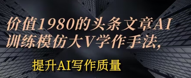 价值1980头条文章AI投喂训练模仿大v写作手法，提升AI写作质量