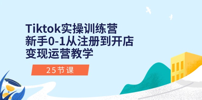 （10840期）Tiktok实操训练营：新手0-1从注册到开店变现运营教学（25节课）