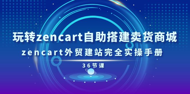 玩转zencart自助搭建卖货商城，zencart外贸建站完全实操手册（36节课）