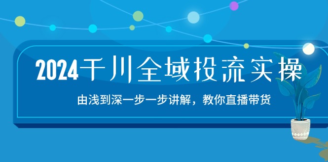 （10848期）2024千川-全域投流精品实操：由谈到深一步一步讲解，教你直播带货-15节