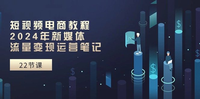 （10957期）短视频电商教程：2024年新媒体流量变现运营笔记（25节课）