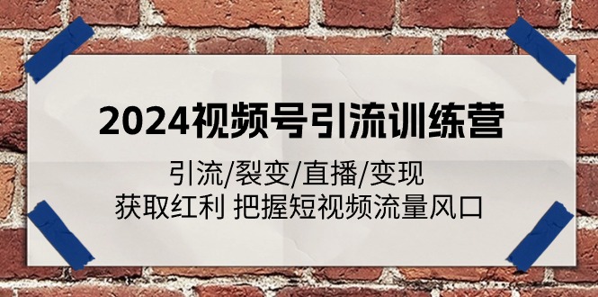 2024视频号引流训练营：引流/裂变/直播/变现 获取红利 把握短视频流量风口