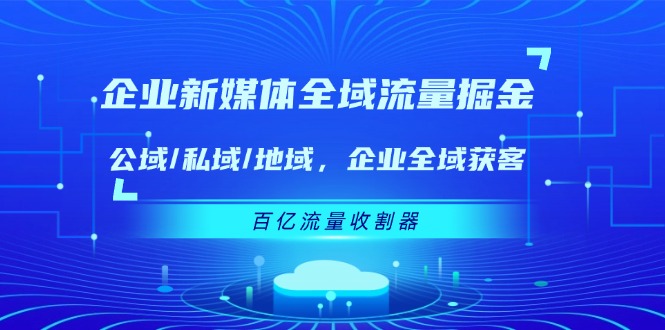 （11666期）企业 新媒体 全域流量掘金：公域/私域/地域 企业全域获客 百亿流量 收割器