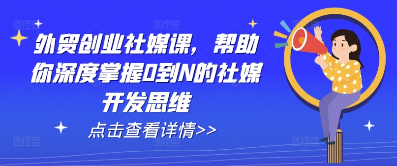 外贸创业社媒课，帮助你深度掌握0到N的社媒开发思维