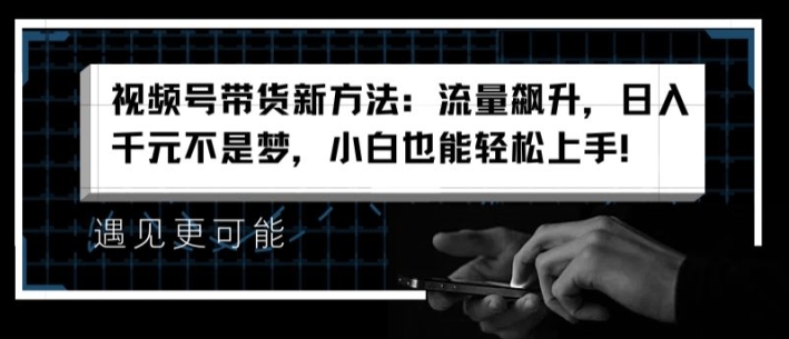 视频号带货新方法：流量飙升，日入千元不是梦，小白也能轻松上手