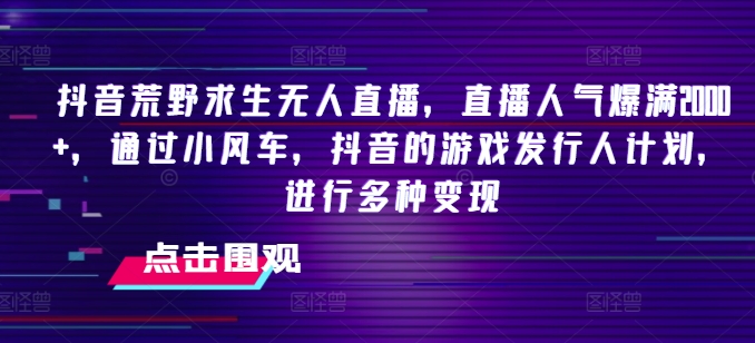 抖音荒野求生无人直播，直播人气爆满2000+，通过小风车，抖音的游戏发行人计划，进行多种变现