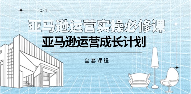 （11668期）亚马逊运营实操必修课，亚马逊运营成长计划（全套课程）