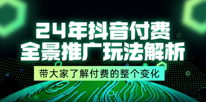 （11801期）24年抖音付费 全景推广玩法解析，带大家了解付费的整个变化 (9节课)