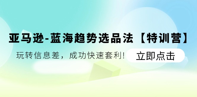 亚马逊蓝海趋势选品法【特训营】：玩转信息差，成功快速套利