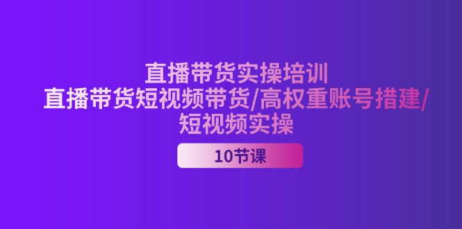 （11512期）2024直播带货实操培训，直播带货短视频带货/高权重账号措建/短视频实操