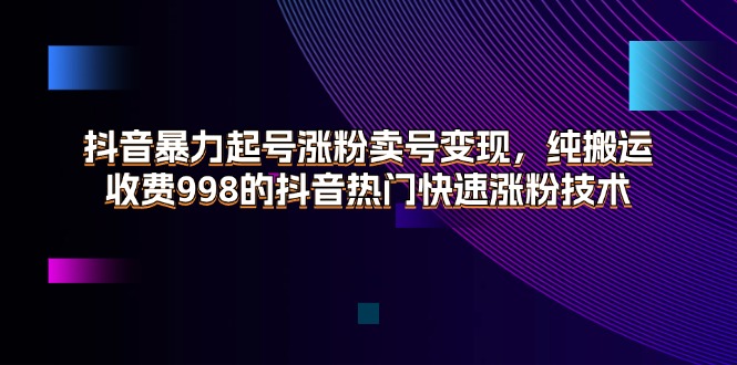 （11656期）抖音暴力起号涨粉卖号变现，纯搬运，收费998的抖音热门快速涨粉技术