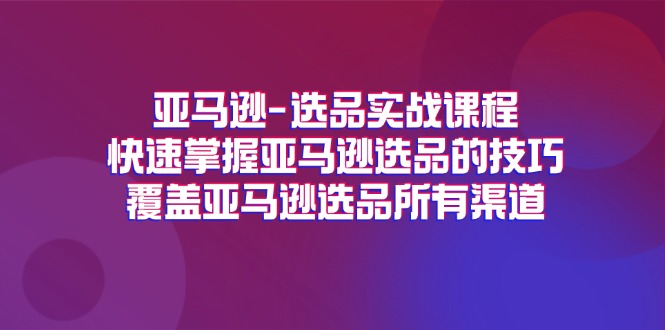 （11620期）亚马逊-选品实战课程，快速掌握亚马逊选品的技巧，覆盖亚马逊选品所有渠道