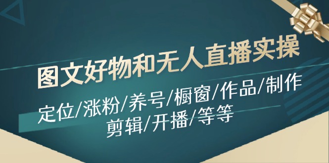 （11840期）图文好物和无人直播实操：定位/涨粉/养号/橱窗/作品/制作/剪辑/开播/等等