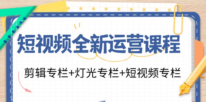 （11855期）短视频全新运营课程：剪辑专栏+灯光专栏+短视频专栏（23节课）